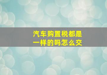 汽车购置税都是一样的吗怎么交