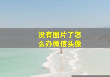 没有图片了怎么办微信头像