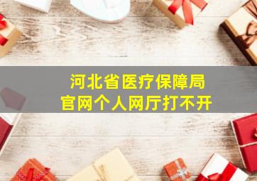 河北省医疗保障局官网个人网厅打不开