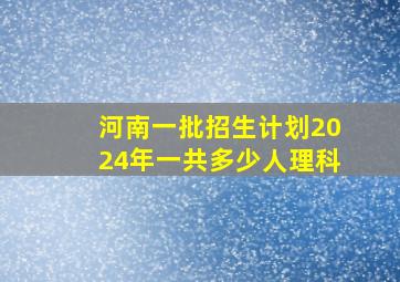 河南一批招生计划2024年一共多少人理科