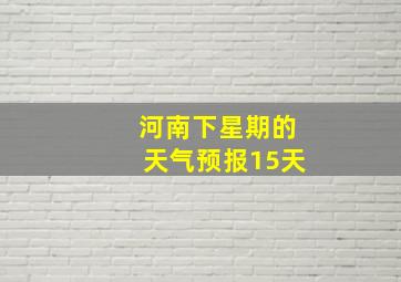 河南下星期的天气预报15天