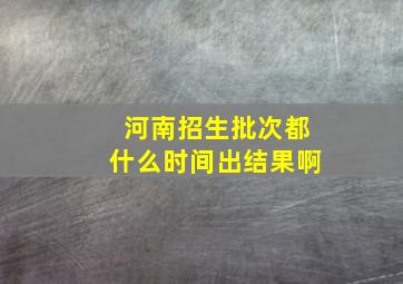 河南招生批次都什么时间出结果啊