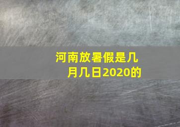 河南放暑假是几月几日2020的