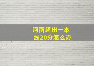 河南超出一本线20分怎么办