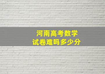 河南高考数学试卷难吗多少分