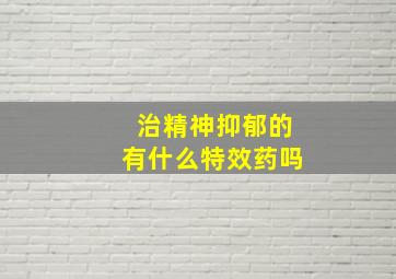 治精神抑郁的有什么特效药吗