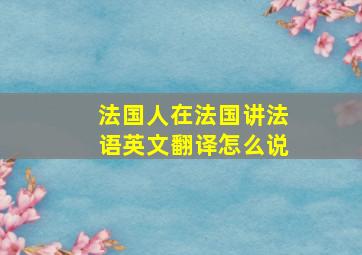 法国人在法国讲法语英文翻译怎么说