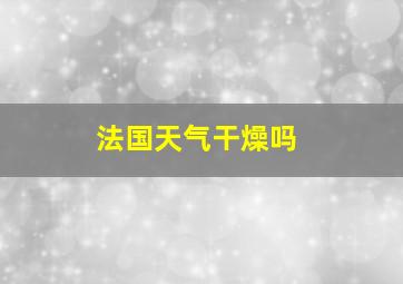 法国天气干燥吗