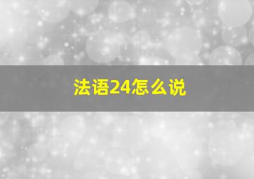 法语24怎么说