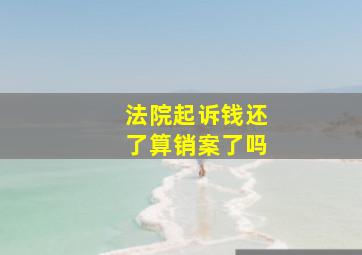 法院起诉钱还了算销案了吗