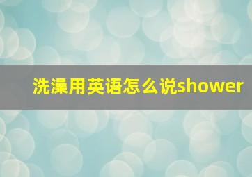 洗澡用英语怎么说shower