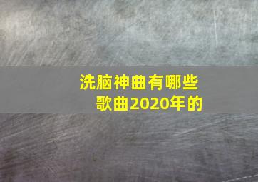 洗脑神曲有哪些歌曲2020年的