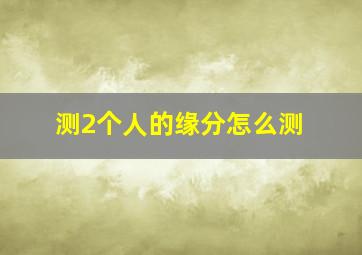 测2个人的缘分怎么测