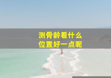 测骨龄看什么位置好一点呢