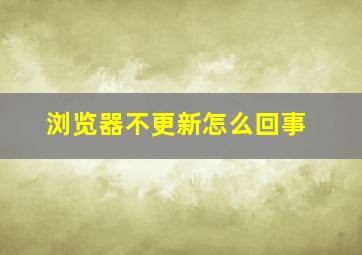 浏览器不更新怎么回事