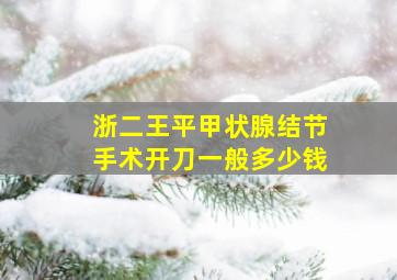 浙二王平甲状腺结节手术开刀一般多少钱