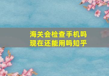 海关会检查手机吗现在还能用吗知乎