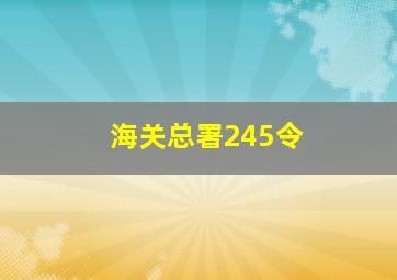 海关总署245令