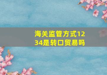 海关监管方式1234是转口贸易吗