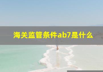 海关监管条件ab7是什么