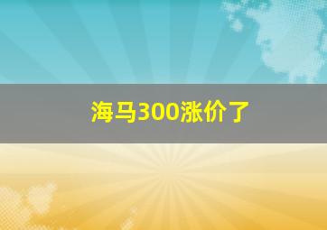 海马300涨价了