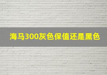 海马300灰色保值还是黑色