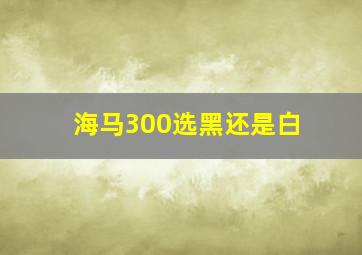 海马300选黑还是白