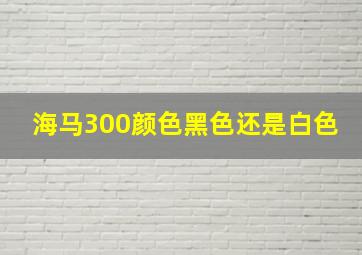 海马300颜色黑色还是白色