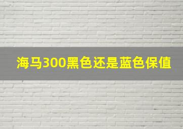 海马300黑色还是蓝色保值