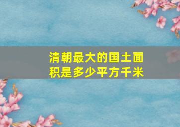 清朝最大的国土面积是多少平方千米