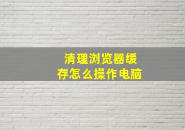 清理浏览器缓存怎么操作电脑