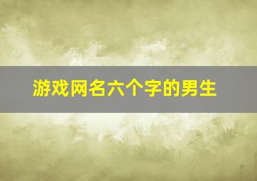 游戏网名六个字的男生