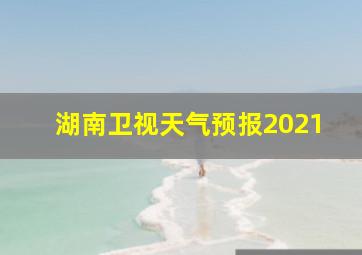 湖南卫视天气预报2021