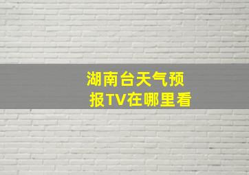 湖南台天气预报TV在哪里看