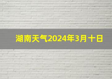 湖南天气2024年3月十日