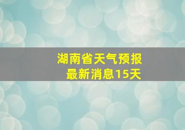 湖南省天气预报最新消息15天