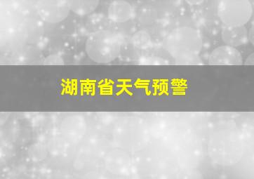 湖南省天气预警