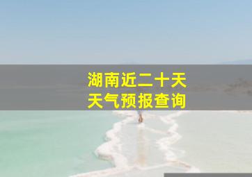 湖南近二十天天气预报查询