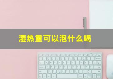 湿热重可以泡什么喝