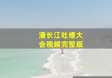 潘长江吐槽大会视频完整版