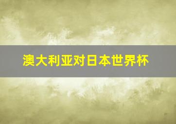 澳大利亚对日本世界杯