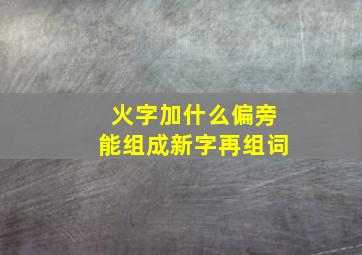 火字加什么偏旁能组成新字再组词