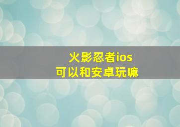 火影忍者ios可以和安卓玩嘛