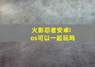 火影忍者安卓ios可以一起玩吗