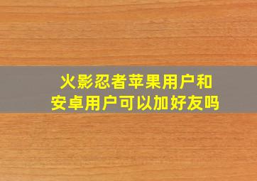 火影忍者苹果用户和安卓用户可以加好友吗