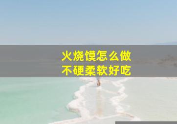 火烧馍怎么做不硬柔软好吃