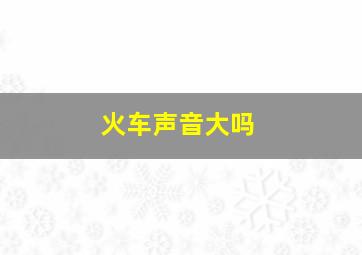 火车声音大吗