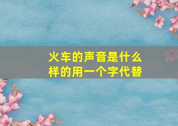 火车的声音是什么样的用一个字代替