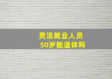 灵活就业人员50岁能退休吗