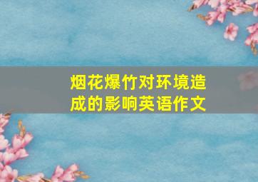 烟花爆竹对环境造成的影响英语作文